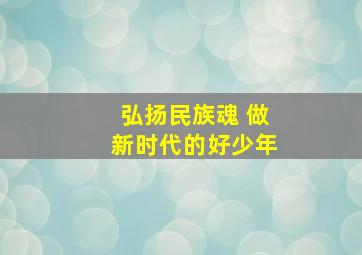 弘扬民族魂 做新时代的好少年